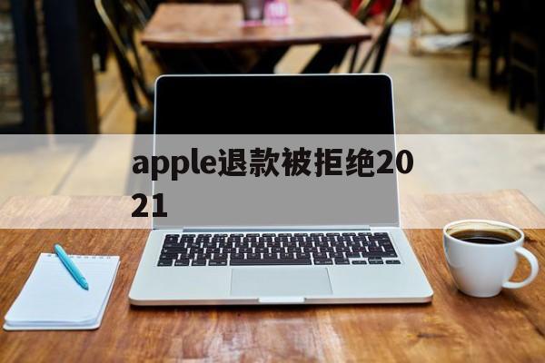 apple退款被拒绝2021(apple store退款被拒)