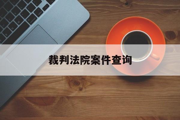 裁判法院案件查询(法院裁判文书查询统)