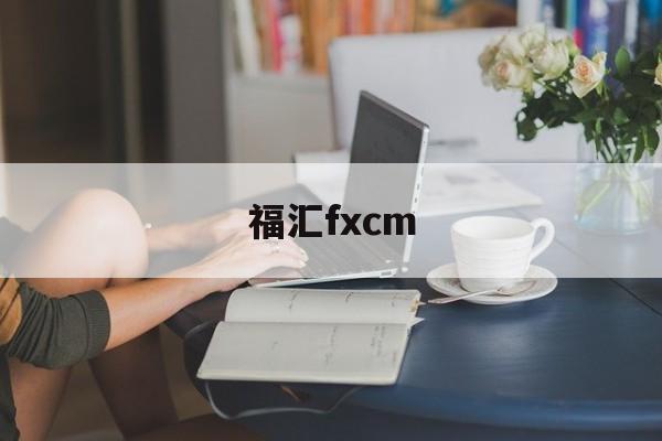 福汇fxcm(福汇fxcm手机版)